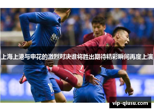 上海上港与申花的激烈对决谁将胜出期待精彩瞬间再度上演
