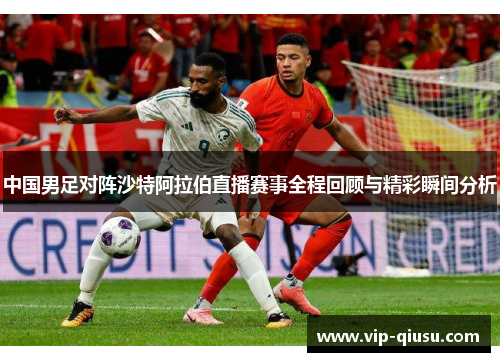 中国男足对阵沙特阿拉伯直播赛事全程回顾与精彩瞬间分析