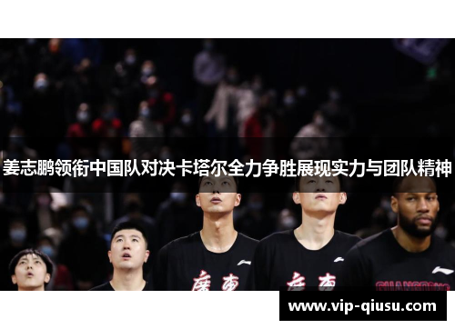 姜志鹏领衔中国队对决卡塔尔全力争胜展现实力与团队精神