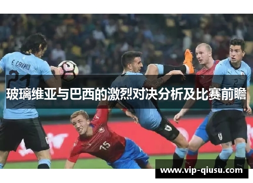 玻璃维亚与巴西的激烈对决分析及比赛前瞻